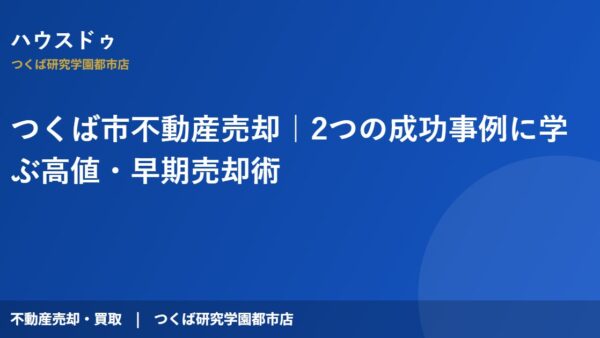 つくば市不動産売却｜2つの成功事例に学ぶ高値・早期売却術