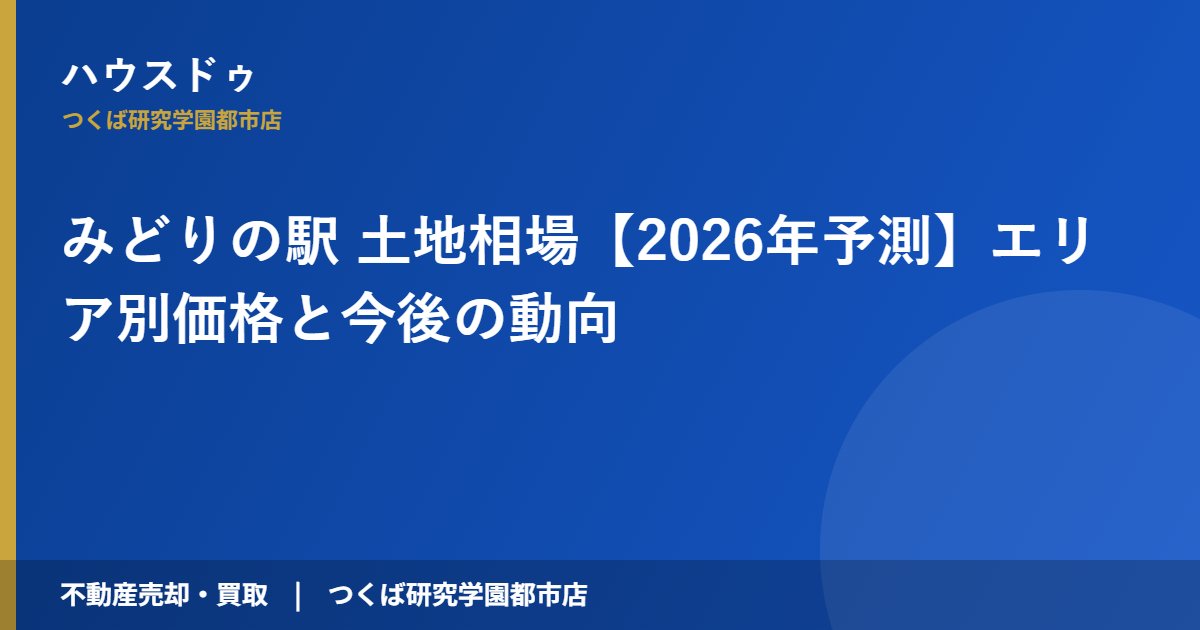みどりの駅 土地相場【2026年予測】エリア別価格と今後の動向｜ハウスドゥ つくば研究学園都市