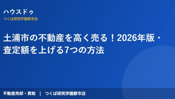 土浦市の不動産を高く売る！2026年版・査定額を上げる7つの方法