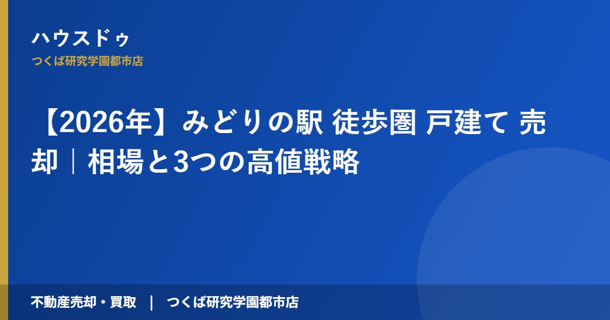 【2026年】みどりの駅 徒歩圏 戸建て 売却｜相場と3つの高値戦略｜ハウスドゥ つくば研究学園都市