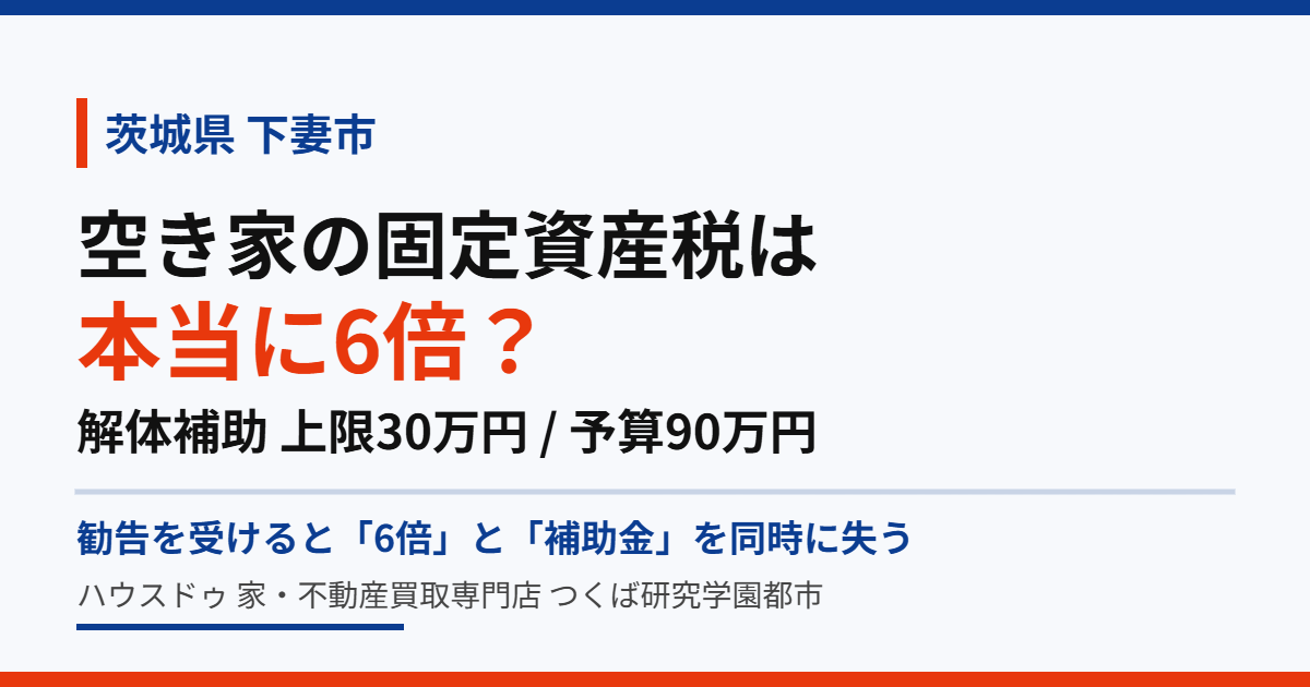 下妻市の空き家の固定資産税6倍と解体補助金｜ハウスドゥ つくば研究学園都市