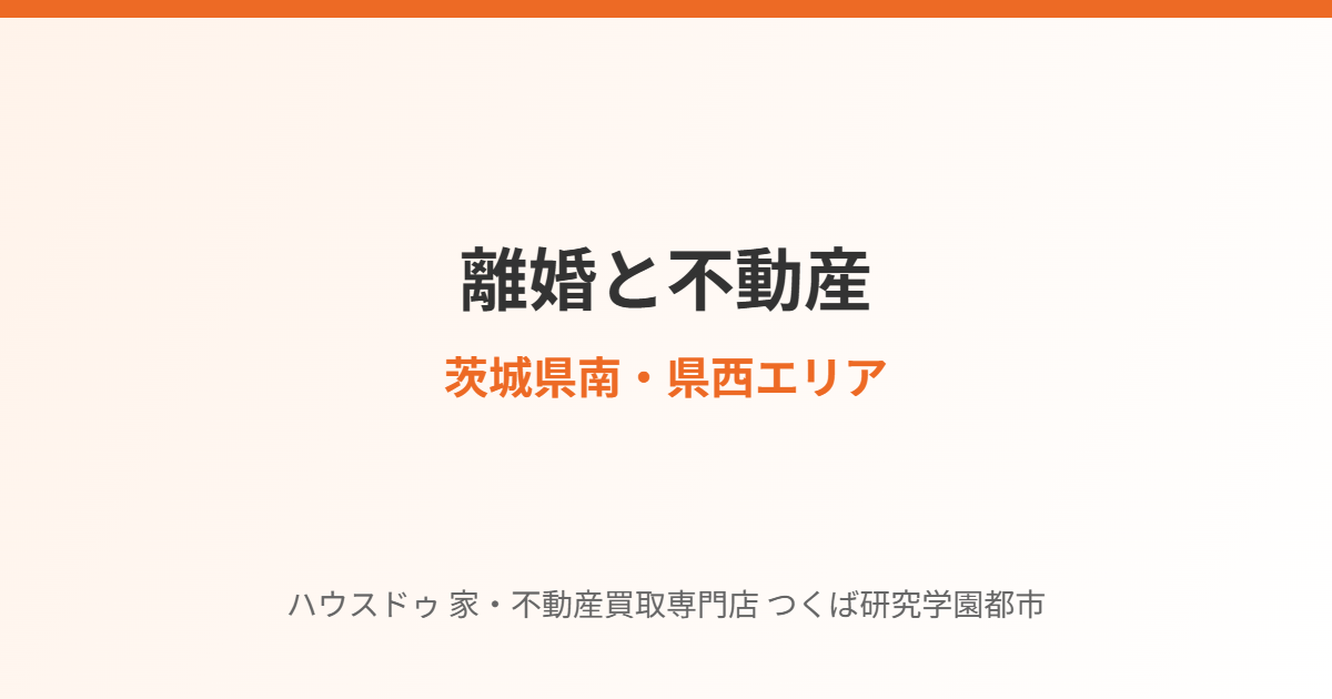 茨城県南・県西の離婚と不動産の売却まとめ｜ハウスドゥ つくば研究学園都市店