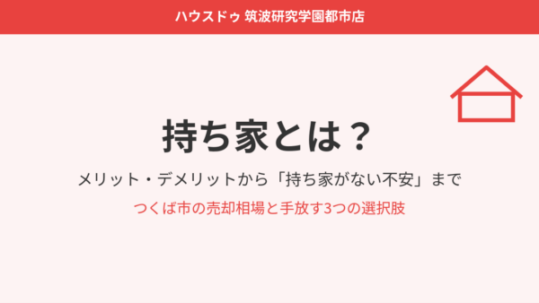 持ち家とは？メリット・デメリットから「持ち家がない」不安まで徹底解説【つくば市の売却相場】