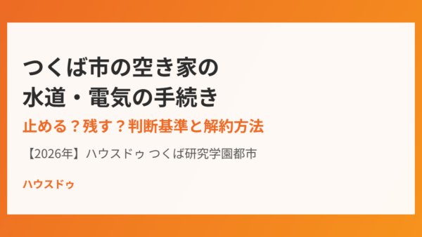 つくば市の空き家の水道・電気の手続き｜止める？残す？判断基準と解約方法【2026年】