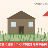つくば市の空き家の雑草放置リスク｜ハウスドゥ つくば研究学園都市店