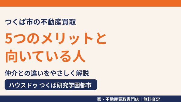 不動産買取の5つのメリットと向いている人｜仲介との違い・流れを解説【つくば市】