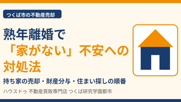 熟年離婚で家がない・住む家がなくなる不安への対処法｜持ち家の売却・財産分与・住まい探しの順番【つくば市】