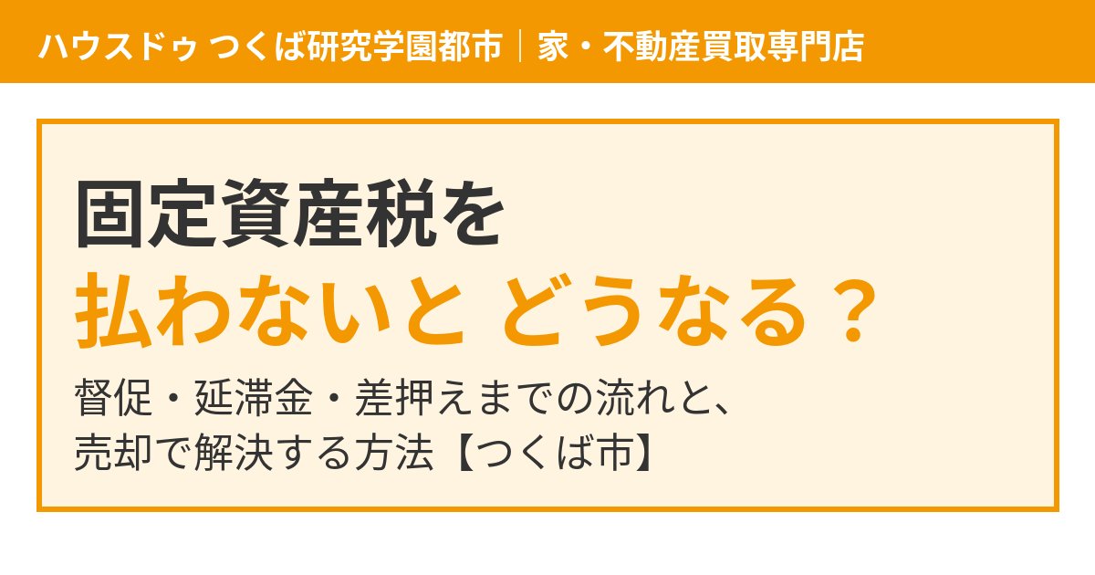 固定資産税を払わないとどうなる？督促・延滞金・差押えの流れ｜つくば市｜ハウスドゥ つくば研究学園都市