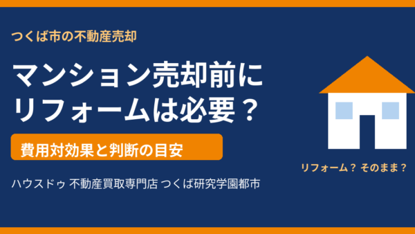 マンション売却前のリフォームは必要？費用対効果とリフォームなしで売る方法を解説【つくば市】