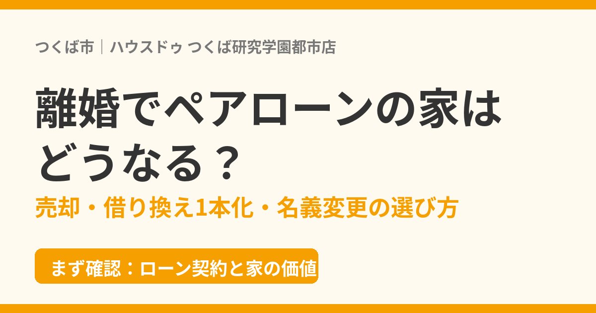 離婚でペアローンの家はどうなる？つくば市｜ハウスドゥ つくば研究学園都市店