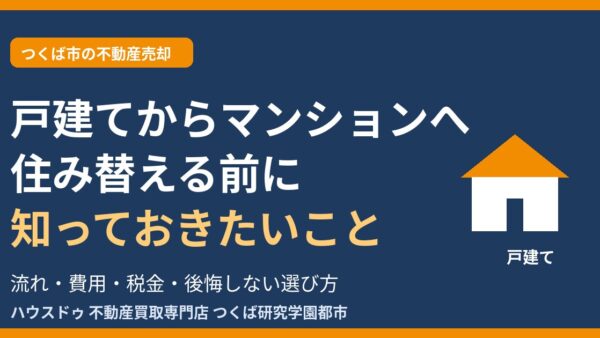 戸建てからマンションへ住み替える流れ・費用・税金｜後悔しないポイントを解説【つくば市】